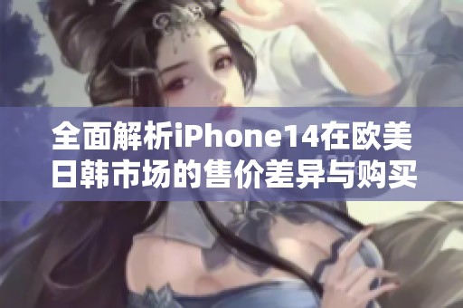 全面解析iPhone14在欧美日韩市场的售价差异与购买建议