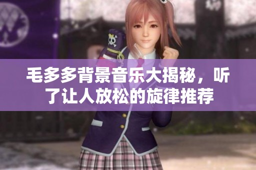 毛多多背景音乐大揭秘，听了让人放松的旋律推荐