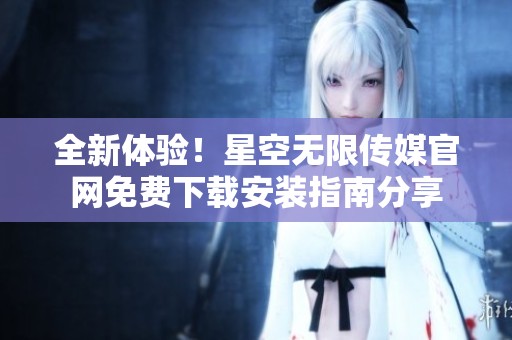 全新体验！星空无限传媒官网免费下载安装指南分享