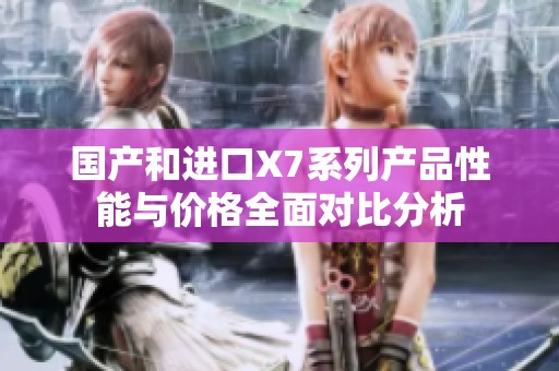国产和进口X7系列产品性能与价格全面对比分析