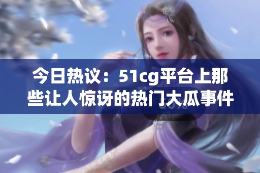 今日热议：51cg平台上那些让人惊讶的热门大瓜事件分享
