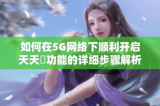 如何在5G网络下顺利开启天天奭功能的详细步骤解析