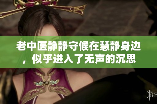 老中医静静守候在慧静身边，似乎进入了无声的沉思