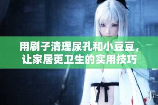 用刷子清理尿孔和小豆豆，让家居更卫生的实用技巧