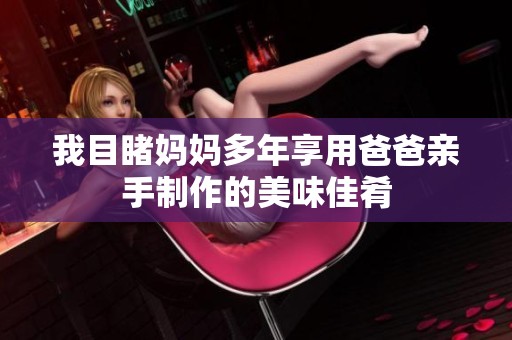我目睹妈妈多年享用爸爸亲手制作的美味佳肴