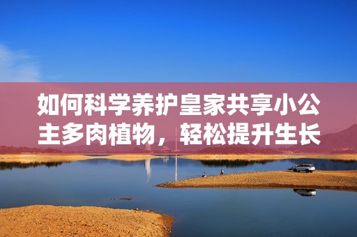 如何科学养护皇家共享小公主多肉植物，轻松提升生长健康