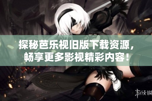 探秘芭乐视旧版下载资源，畅享更多影视精彩内容！