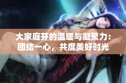 大家庭芬的温暖与凝聚力：团结一心，共度美好时光