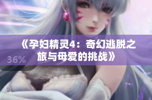 《孕妇精灵4：奇幻逃脱之旅与母爱的挑战》