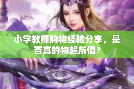 小学教师购物经验分享，是否真的物超所值？