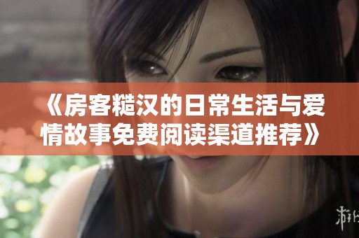《房客糙汉的日常生活与爱情故事免费阅读渠道推荐》