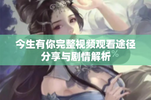 今生有你完整视频观看途径分享与剧情解析