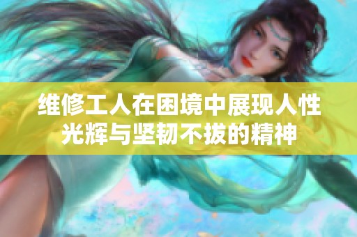维修工人在困境中展现人性光辉与坚韧不拔的精神