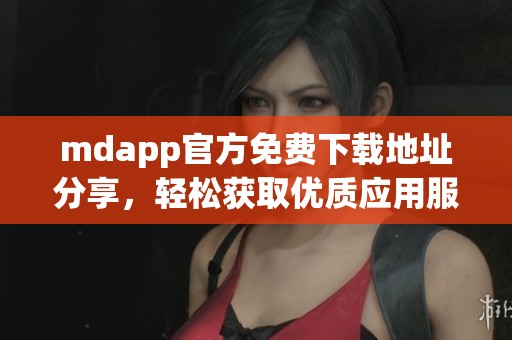 mdapp官方免费下载地址分享，轻松获取优质应用服务