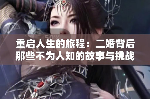 重启人生的旅程：二婚背后那些不为人知的故事与挑战