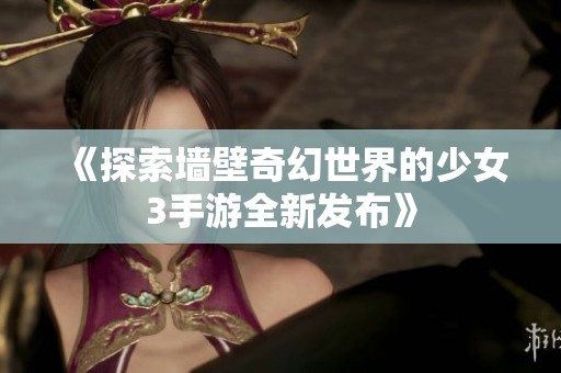《探索墙壁奇幻世界的少女3手游全新发布》