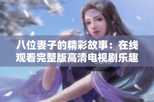 八位妻子的精彩故事：在线观看完整版高清电视剧乐趣无限