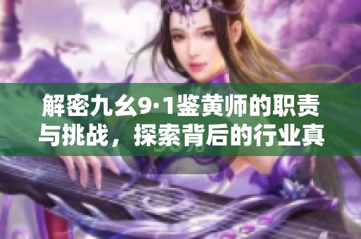 解密九幺9·1鉴黄师的职责与挑战，探索背后的行业真相
