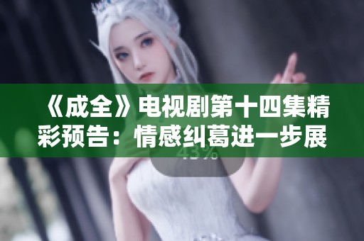 《成全》电视剧第十四集精彩预告：情感纠葛进一步展开