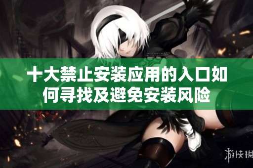 十大禁止安装应用的入口如何寻找及避免安装风险