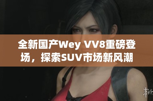 全新国产Wey VV8重磅登场，探索SUV市场新风潮