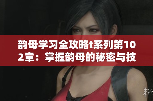 韵母学习全攻略t系列第102章：掌握韵母的秘密与技巧