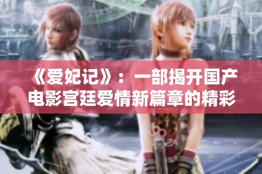 《爱妃记》：一部揭开国产电影宫廷爱情新篇章的精彩之作