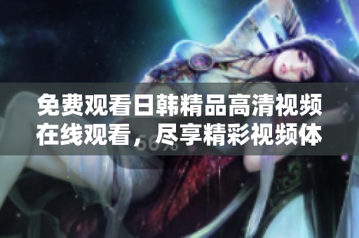 免费观看日韩精品高清视频在线观看，尽享精彩视频体验