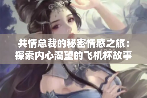 共情总裁的秘密情感之旅：探索内心渴望的飞机杯故事