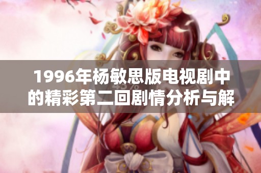 1996年杨敏思版电视剧中的精彩第二回剧情分析与解读