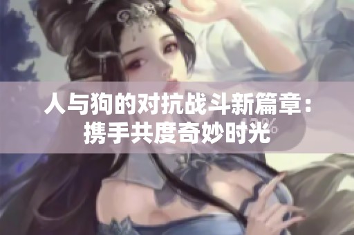 人与狗的对抗战斗新篇章：携手共度奇妙时光