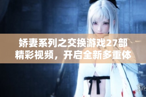 娇妻系列之交换游戏27部精彩视频，开启全新多重体验