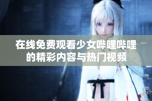 在线免费观看少女哔哩哔哩的精彩内容与热门视频