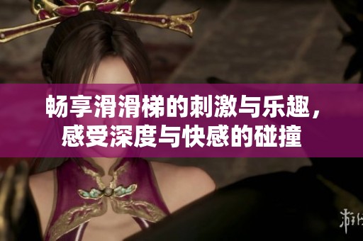 畅享滑滑梯的刺激与乐趣，感受深度与快感的碰撞