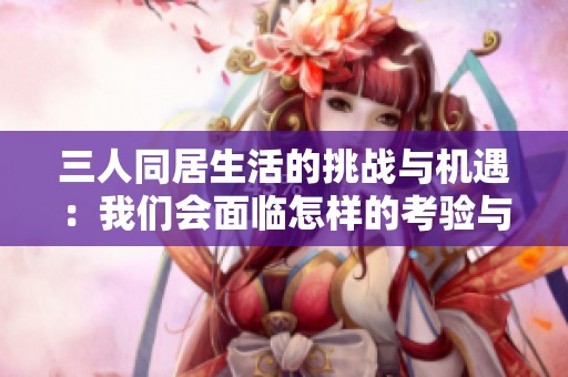 三人同居生活的挑战与机遇：我们会面临怎样的考验与变化