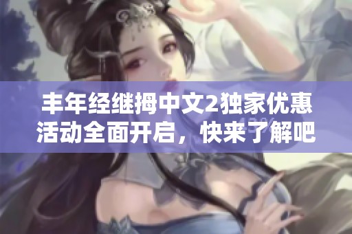 丰年经继拇中文2独家优惠活动全面开启，快来了解吧