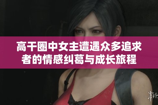 高干圈中女主遭遇众多追求者的情感纠葛与成长旅程