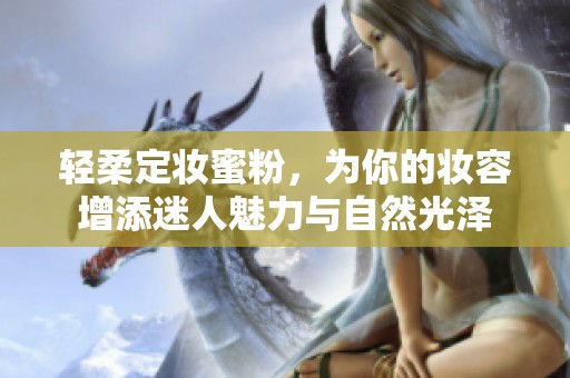 轻柔定妆蜜粉，为你的妆容增添迷人魅力与自然光泽