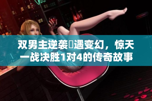 双男主逆袭際遇变幻，惊天一战决胜1对4的传奇故事