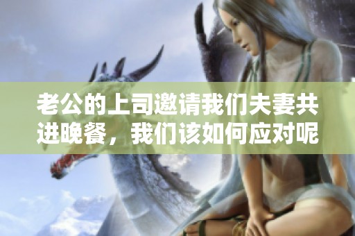 老公的上司邀请我们夫妻共进晚餐，我们该如何应对呢