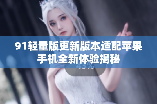 91轻量版更新版本适配苹果手机全新体验揭秘