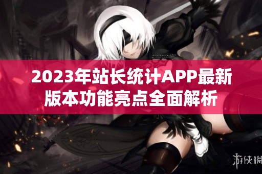 2023年站长统计APP最新版本功能亮点全面解析