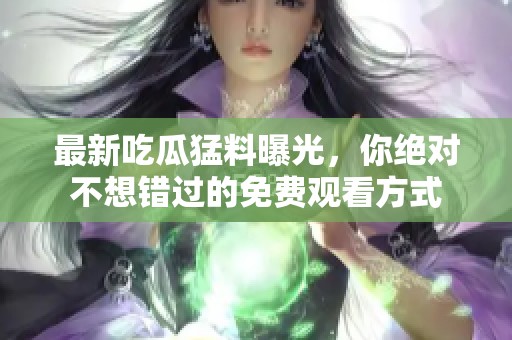 最新吃瓜猛料曝光，你绝对不想错过的免费观看方式