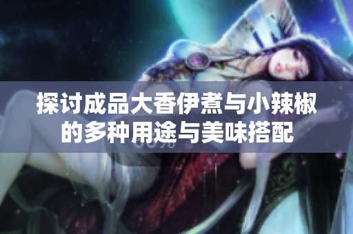 探讨成品大香伊煮与小辣椒的多种用途与美味搭配