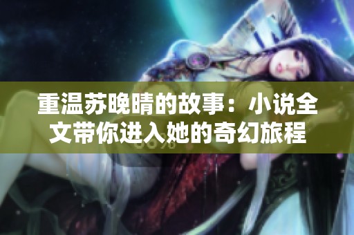 重温苏晚晴的故事：小说全文带你进入她的奇幻旅程