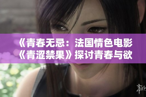 《青春无忌：法国情色电影《青涩禁果》探讨青春与欲望》