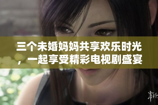 三个未婚妈妈共享欢乐时光，一起享受精彩电视剧盛宴