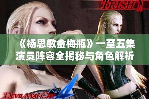 《杨思敏金梅瓶》一至五集演员阵容全揭秘与角色解析