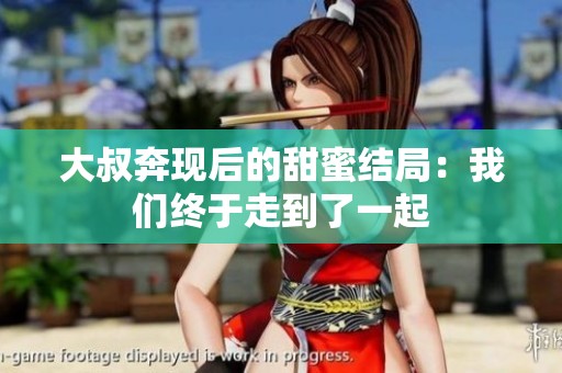 大叔奔现后的甜蜜结局：我们终于走到了一起