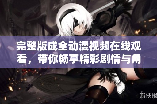 完整版成全动漫视频在线观看，带你畅享精彩剧情与角色发展